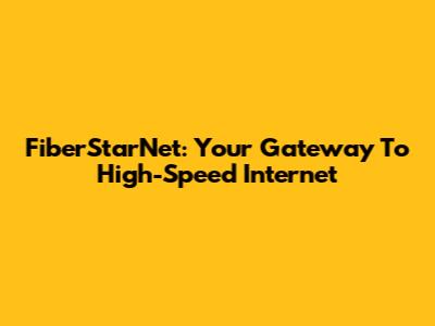 FiberStarNet: Your Gateway To High-Speed Internet