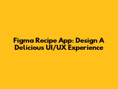Figma Recipe App: Design A Delicious UI/UX Experience