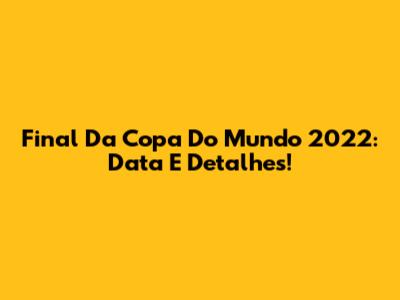 Final Da Copa Do Mundo 2022: Data E Detalhes!