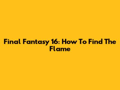 Final Fantasy 16: How To Find The Flame