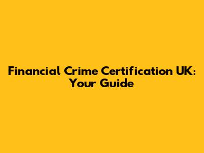Financial Crime Certification UK: Your Guide