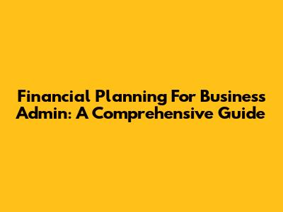 Financial Planning For Business Admin: A Comprehensive Guide
