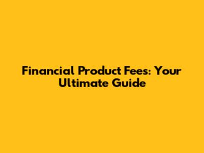 Financial Product Fees: Your Ultimate Guide
