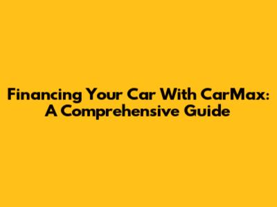 Financing Your Car With CarMax: A Comprehensive Guide
