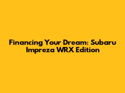 Financing Your Dream: Subaru Impreza WRX Edition