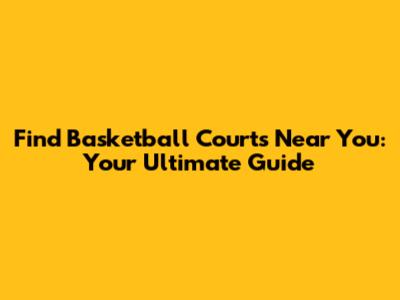 Find Basketball Courts Near You: Your Ultimate Guide