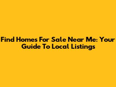 Find Homes For Sale Near Me: Your Guide To Local Listings