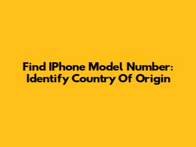 Find IPhone Model Number: Identify Country Of Origin