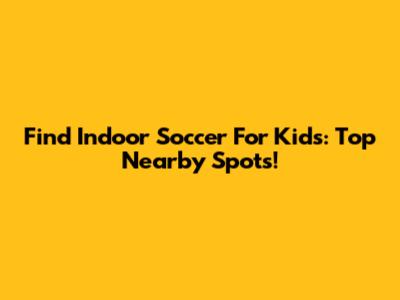 Find Indoor Soccer For Kids: Top Nearby Spots!