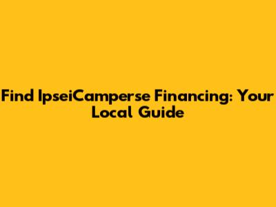 Find IpseiCamperse Financing: Your Local Guide