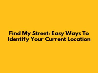 Find My Street: Easy Ways To Identify Your Current Location