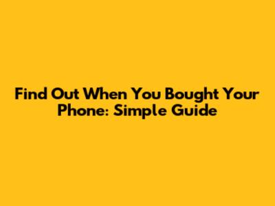 Find Out When You Bought Your Phone: Simple Guide