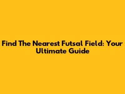 Find The Nearest Futsal Field: Your Ultimate Guide