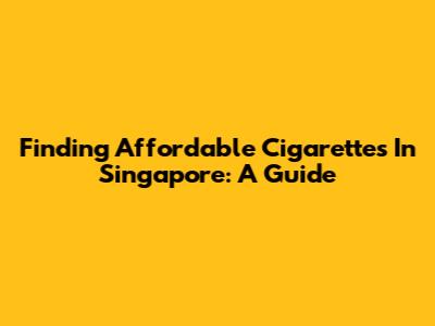 Finding Affordable Cigarettes In Singapore: A Guide