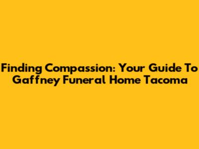 Finding Compassion: Your Guide To Gaffney Funeral Home Tacoma