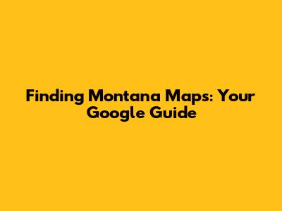 Finding Montana Maps: Your Google Guide