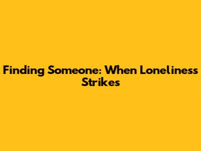 Finding Someone: When Loneliness Strikes