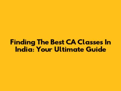 Finding The Best CA Classes In India: Your Ultimate Guide