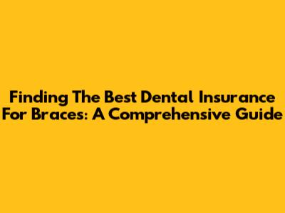 Finding The Best Dental Insurance For Braces: A Comprehensive Guide