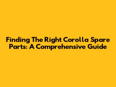 Finding The Right Corolla Spare Parts: A Comprehensive Guide