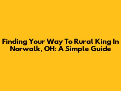 Finding Your Way To Rural King In Norwalk, OH: A Simple Guide