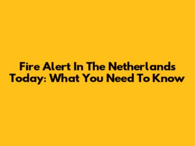 Fire Alert In The Netherlands Today: What You Need To Know