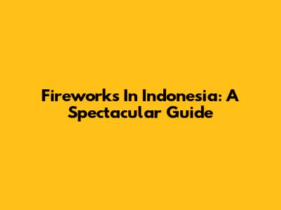 Fireworks In Indonesia: A Spectacular Guide