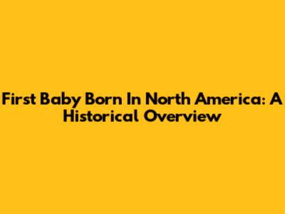 First Baby Born In North America: A Historical Overview