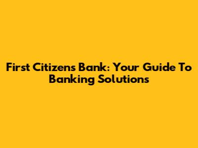 First Citizens Bank: Your Guide To Banking Solutions
