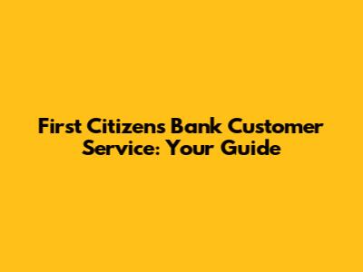First Citizens Bank Customer Service: Your Guide