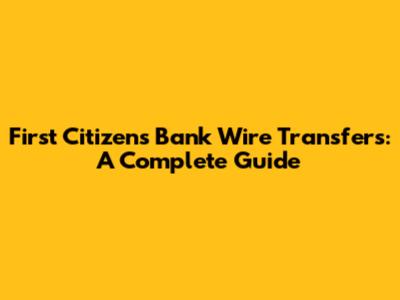 First Citizens Bank Wire Transfers: A Complete Guide