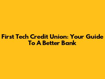 First Tech Credit Union: Your Guide To A Better Bank