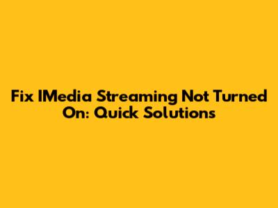 Fix IMedia Streaming Not Turned On: Quick Solutions