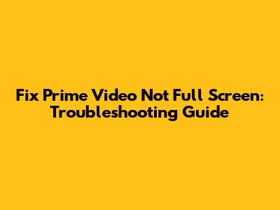Fix Prime Video Not Full Screen: Troubleshooting Guide