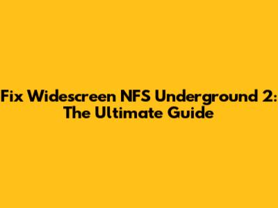 Fix Widescreen NFS Underground 2: The Ultimate Guide