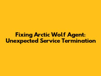 Fixing Arctic Wolf Agent: Unexpected Service Termination