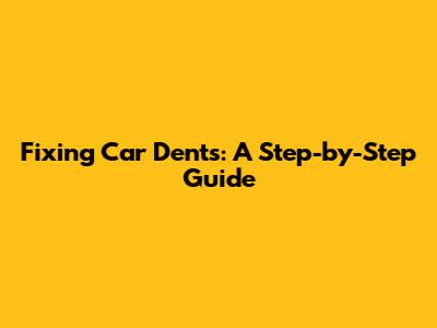 Fixing Car Dents: A Step-by-Step Guide