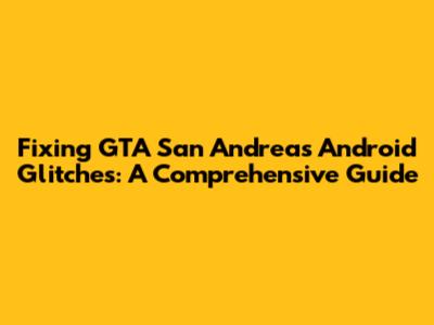 Fixing GTA San Andreas Android Glitches: A Comprehensive Guide