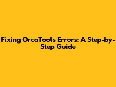 Fixing OrcaTools Errors: A Step-by-Step Guide