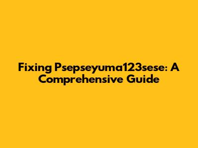 Fixing Psepseyuma123sese: A Comprehensive Guide