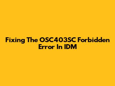Fixing The OSC403SC Forbidden Error In IDM