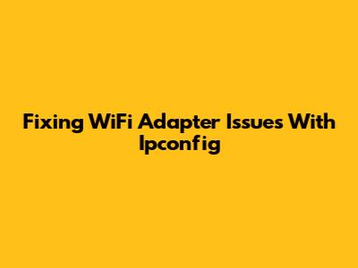 Fixing WiFi Adapter Issues With Ipconfig