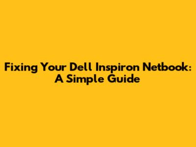 Fixing Your Dell Inspiron Netbook: A Simple Guide