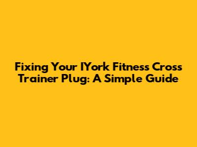 Fixing Your IYork Fitness Cross Trainer Plug: A Simple Guide