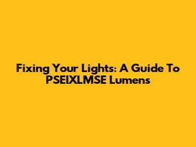 Fixing Your Lights: A Guide To PSEIXLMSE Lumens