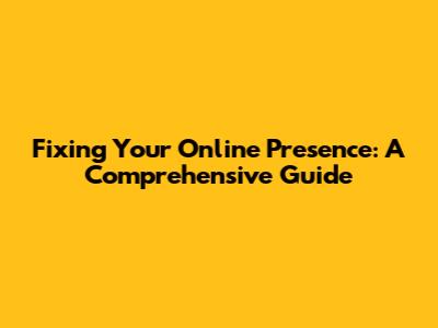 Fixing Your Online Presence: A Comprehensive Guide