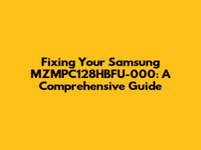 Fixing Your Samsung MZMPC128HBFU-000: A Comprehensive Guide