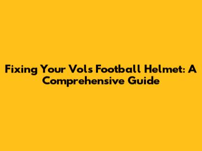 Fixing Your Vols Football Helmet: A Comprehensive Guide