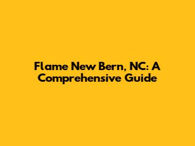 Flame New Bern, NC: A Comprehensive Guide