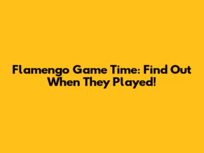 Flamengo Game Time: Find Out When They Played!